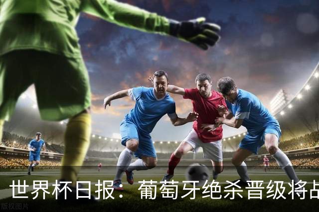 世界杯日报：葡萄牙绝杀晋级将战西班牙 德国队主帅或将下课