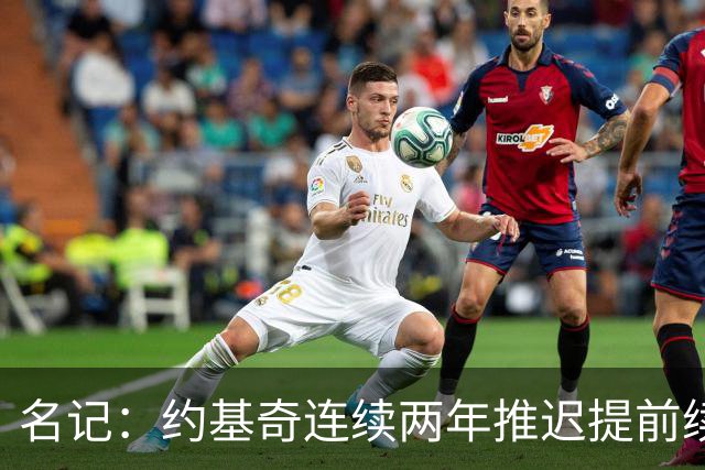名记：约基奇连续两年推迟提前续约 给掘金带来了从未有过的压力