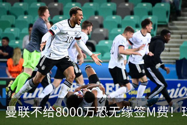 曼联不给8000万恐无缘签M费！球员拒绝表态只去红魔，也愿加盟热刺
