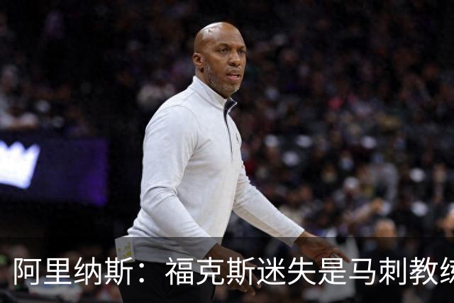 阿里纳斯：福克斯迷失是马刺教练组的问题 第四节没有决胜战术