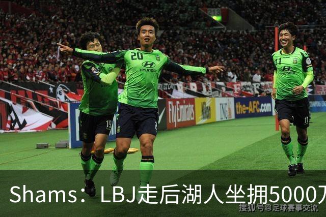 Shams：LBJ走后湖人坐拥5000万空间 将重点补强后场及内线高度